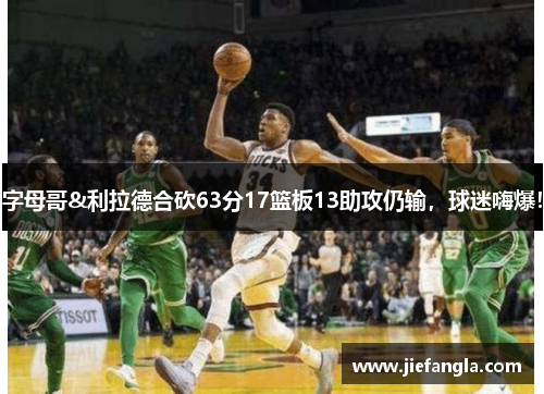 字母哥&利拉德合砍63分17篮板13助攻仍输，球迷嗨爆！
