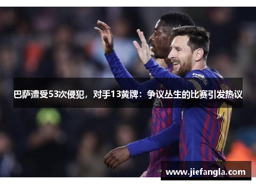 巴萨遭受53次侵犯，对手13黄牌：争议丛生的比赛引发热议
